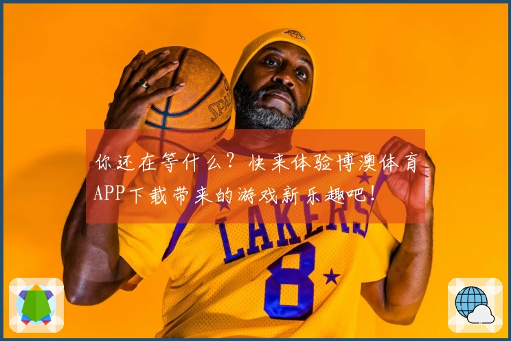 你还在等什么？快来体验博澳体育APP下载带来的游戏新乐趣吧！