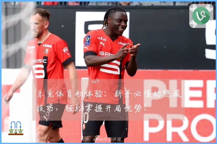 乐竞体育初体验：新手必懂的隐藏技巧，轻松掌握开局优势！