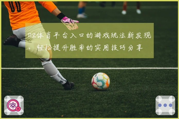 ng体育平台入口的游戏玩法新发现，轻松提升胜率的实用技巧分享