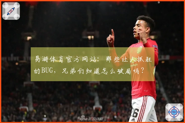 易游体育官方网站：那些让人抓狂的BUG，兄弟们知道怎么破局吗？