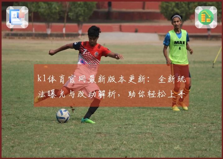 k1体育官网最新版本更新：全新玩法曝光与改动解析，助你轻松上手！