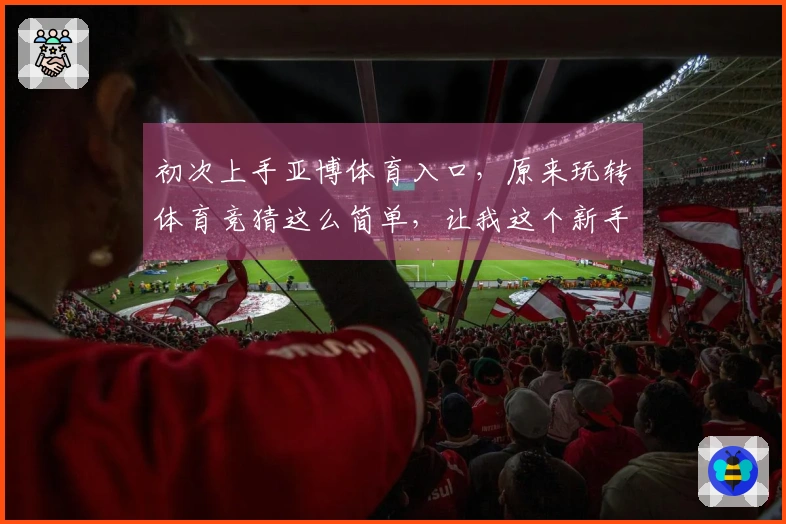 初次上手亚博体育入口，原来玩转体育竞猜这么简单，让我这个新手也小有收获