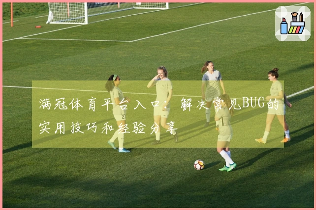 满冠体育平台入口：解决常见BUG的实用技巧和经验分享
