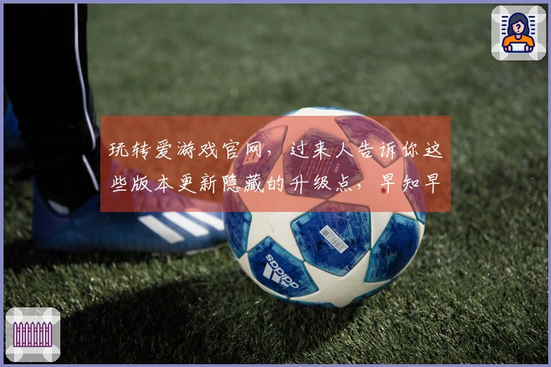 玩转爱游戏官网，过来人告诉你这些版本更新隐藏的升级点，早知早受益！
