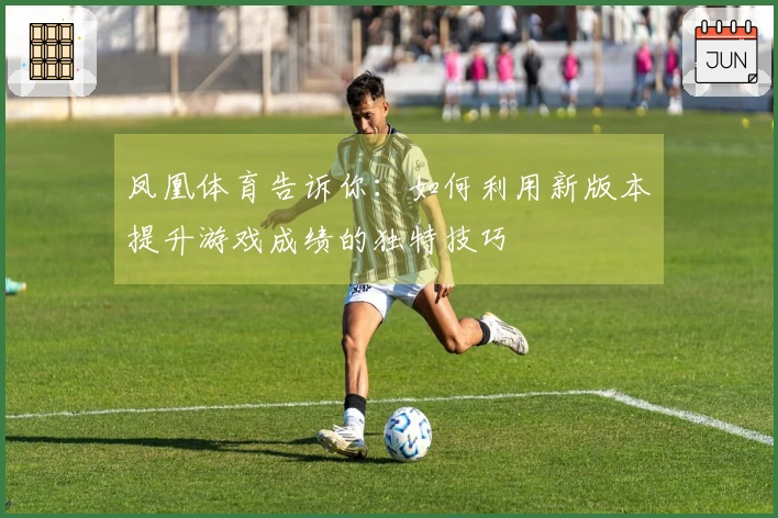 凤凰体育告诉你：如何利用新版本提升游戏成绩的独特技巧
