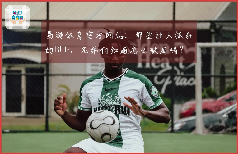 易游体育官方网站：那些让人抓狂的BUG，兄弟们知道怎么破局吗？