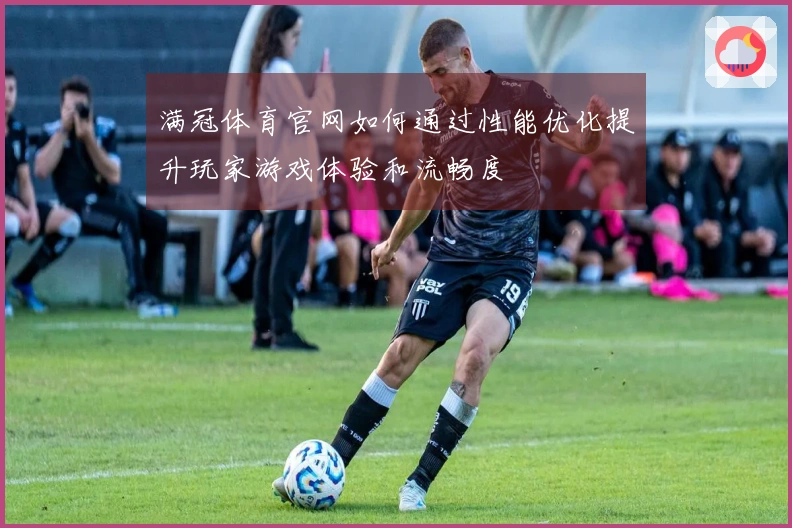 满冠体育官网如何通过性能优化提升玩家游戏体验和流畅度