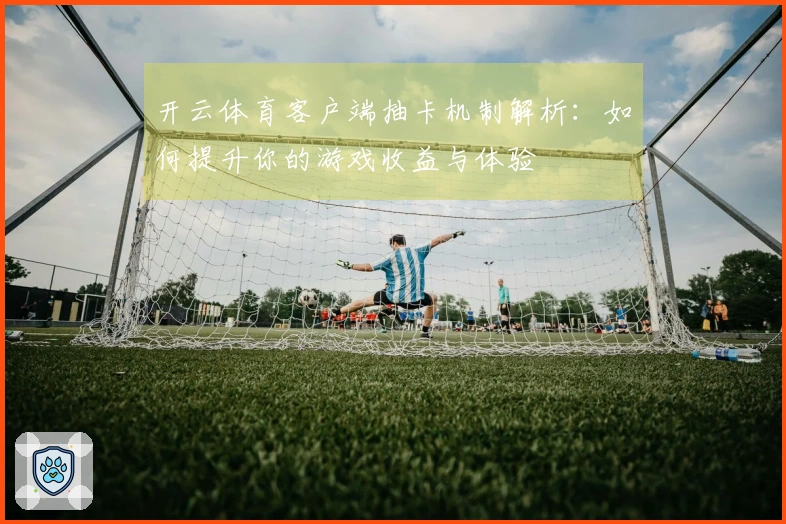 开云体育客户端抽卡机制解析：如何提升你的游戏收益与体验