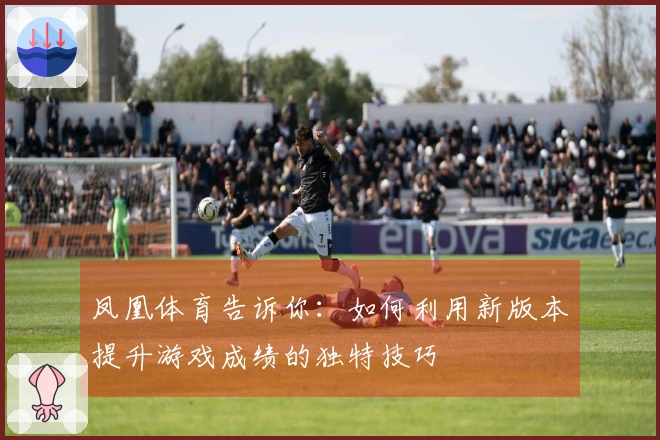 凤凰体育告诉你：如何利用新版本提升游戏成绩的独特技巧