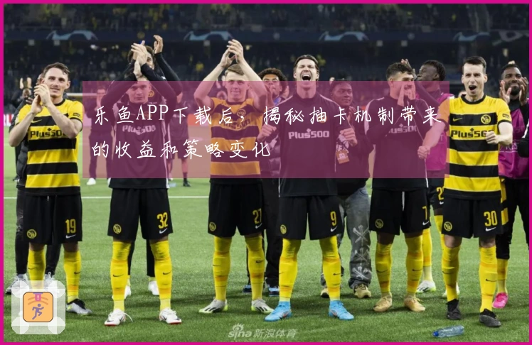 乐鱼APP下载后，揭秘抽卡机制带来的收益和策略变化