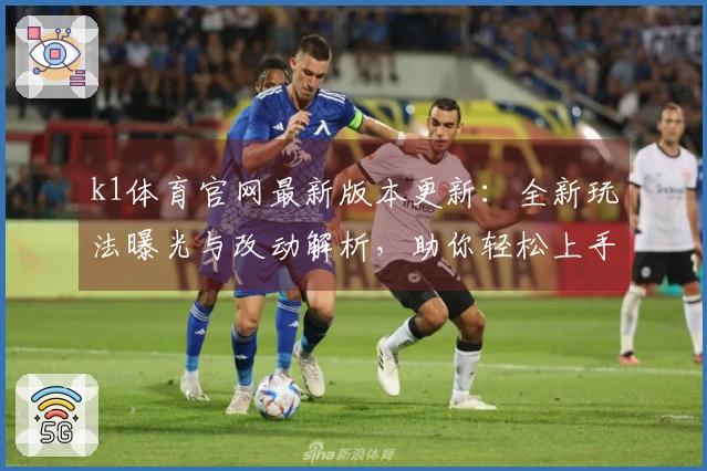 k1体育官网最新版本更新：全新玩法曝光与改动解析，助你轻松上手！