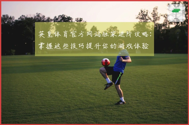 英皇体育官方网站独家进阶攻略：掌握这些技巧提升你的游戏体验
