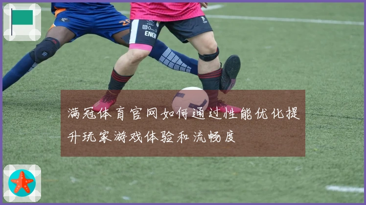 满冠体育官网如何通过性能优化提升玩家游戏体验和流畅度