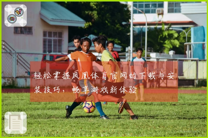 轻松掌握凤凰体育官网的下载与安装技巧，畅享游戏新体验