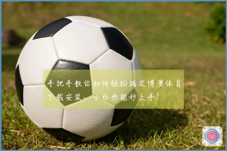 手把手教你如何轻松搞定博澳体育下载安装，小白也能秒上手！