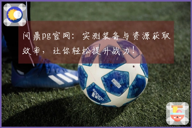 问鼎pg官网：实测装备与资源获取效率，让你轻松提升战力！
