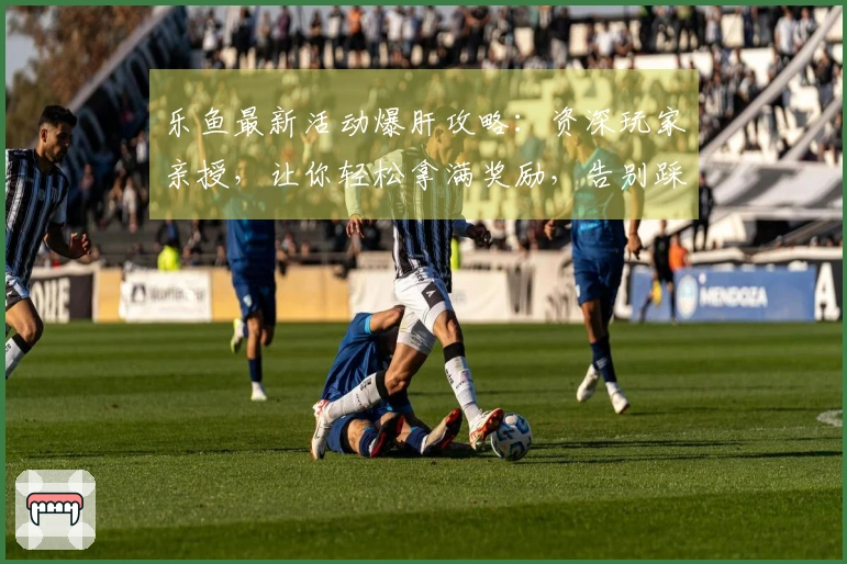 乐鱼最新活动爆肝攻略：资深玩家亲授，让你轻松拿满奖励，告别踩坑！