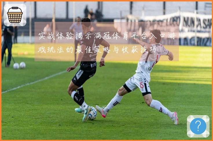 实战体验揭示满冠体育平台入口游戏玩法的最佳策略与收获技巧