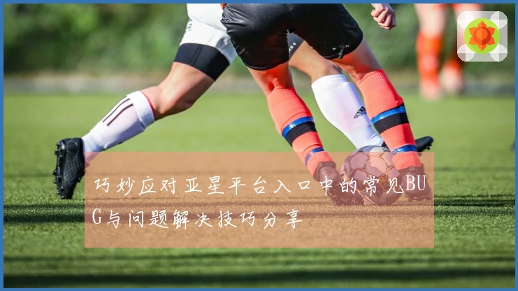 巧妙应对亚星平台入口中的常见BUG与问题解决技巧分享