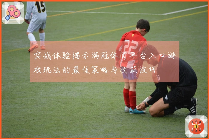 实战体验揭示满冠体育平台入口游戏玩法的最佳策略与收获技巧