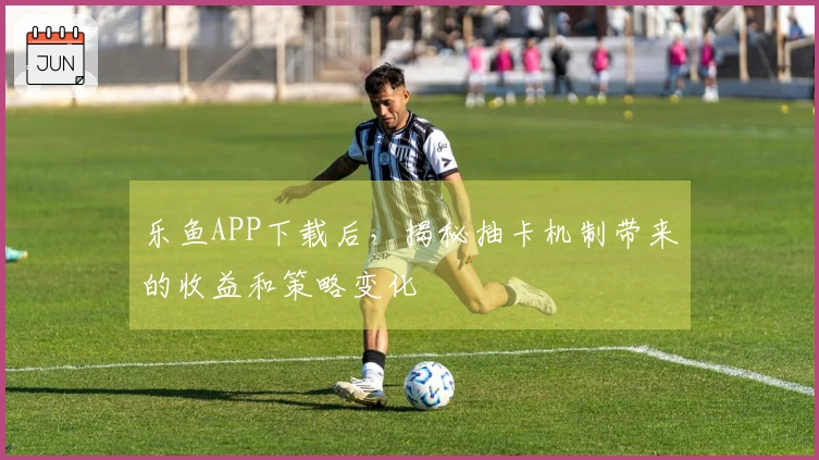 乐鱼APP下载后，揭秘抽卡机制带来的收益和策略变化