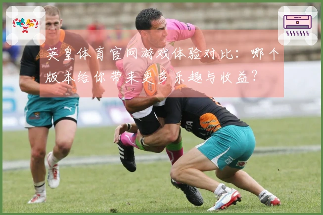 英皇体育官网游戏体验对比：哪个版本给你带来更多乐趣与收益？