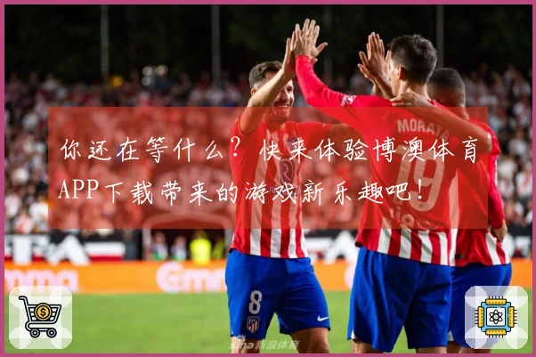 你还在等什么？快来体验博澳体育APP下载带来的游戏新乐趣吧！