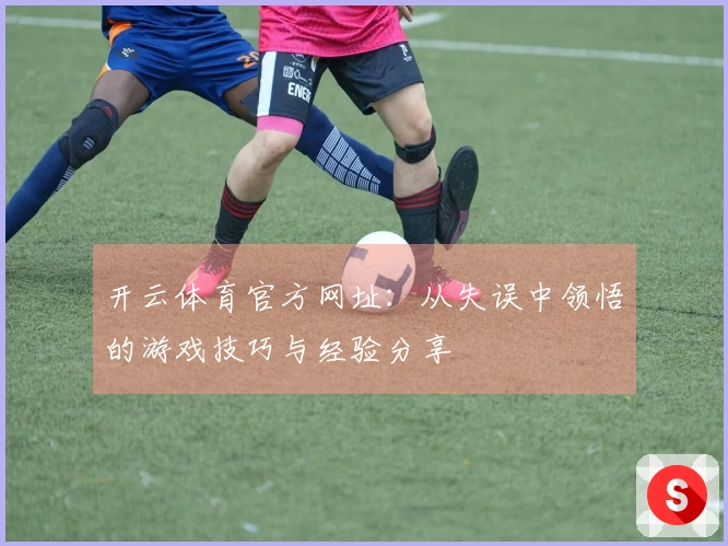 开云体育官方网址：从失误中领悟的游戏技巧与经验分享