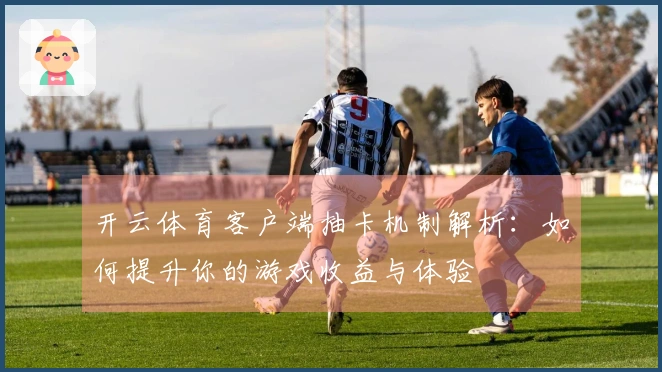 开云体育客户端抽卡机制解析：如何提升你的游戏收益与体验