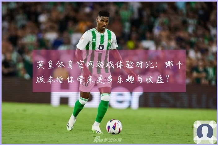 英皇体育官网游戏体验对比：哪个版本给你带来更多乐趣与收益？
