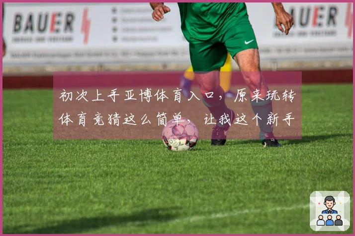 初次上手亚博体育入口，原来玩转体育竞猜这么简单，让我这个新手也小有收获